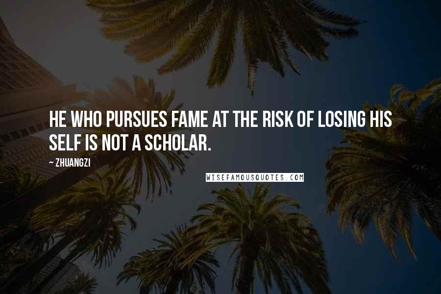 Zhuangzi Quotes: He who pursues fame at the risk of losing his self is not a scholar.