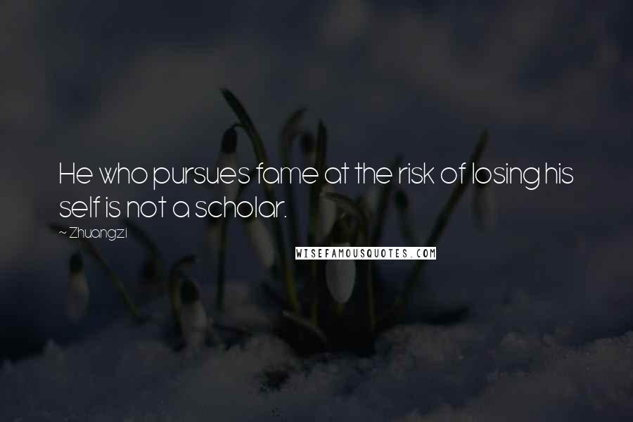 Zhuangzi Quotes: He who pursues fame at the risk of losing his self is not a scholar.