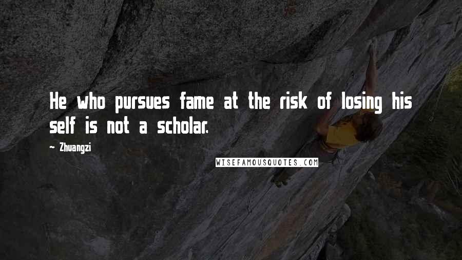 Zhuangzi Quotes: He who pursues fame at the risk of losing his self is not a scholar.