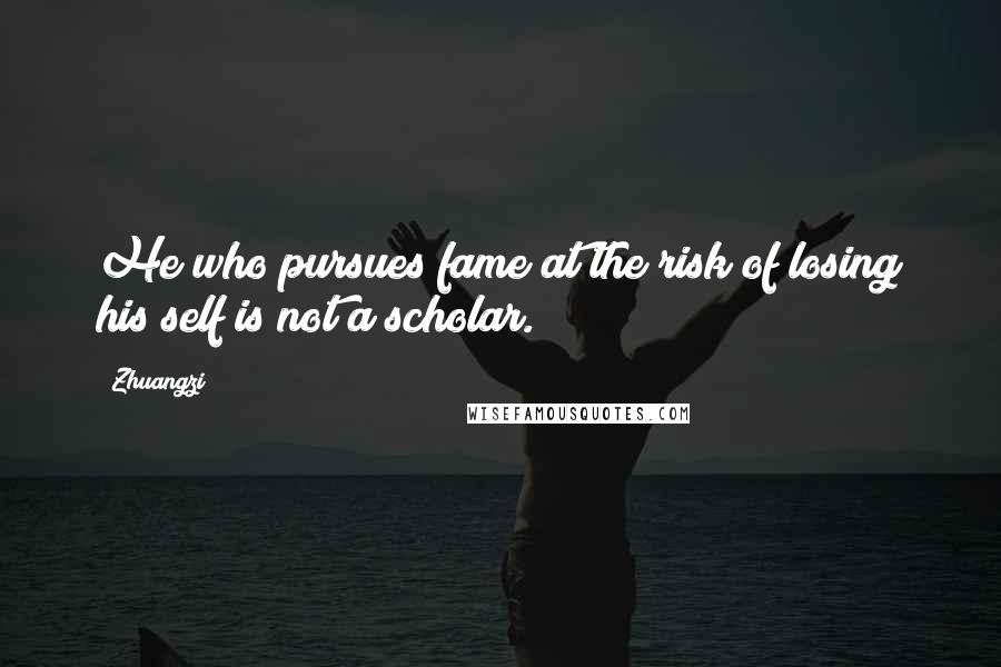 Zhuangzi Quotes: He who pursues fame at the risk of losing his self is not a scholar.