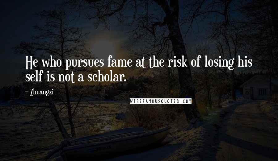 Zhuangzi Quotes: He who pursues fame at the risk of losing his self is not a scholar.