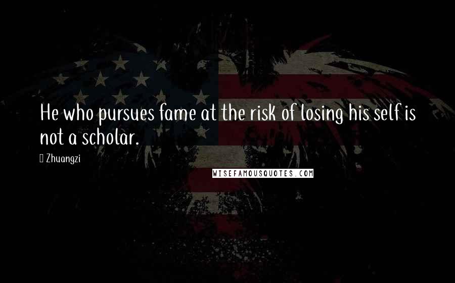 Zhuangzi Quotes: He who pursues fame at the risk of losing his self is not a scholar.