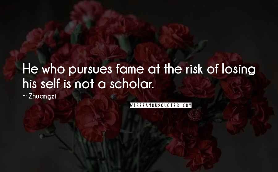 Zhuangzi Quotes: He who pursues fame at the risk of losing his self is not a scholar.