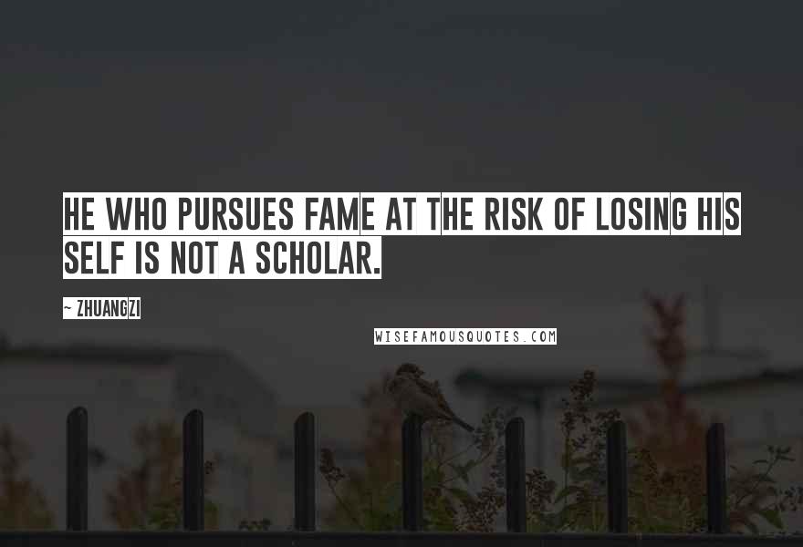 Zhuangzi Quotes: He who pursues fame at the risk of losing his self is not a scholar.