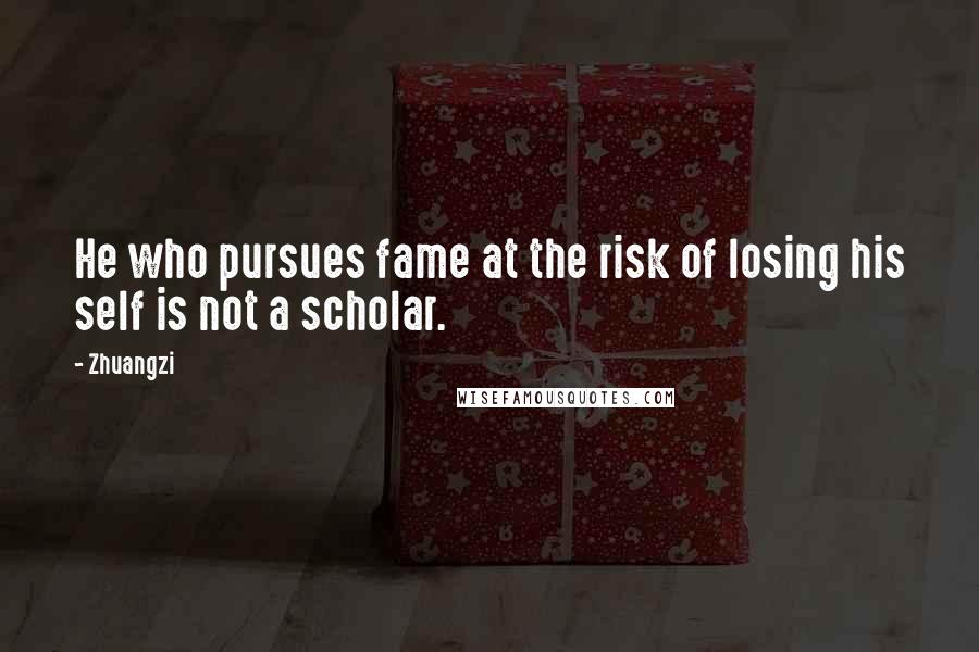 Zhuangzi Quotes: He who pursues fame at the risk of losing his self is not a scholar.