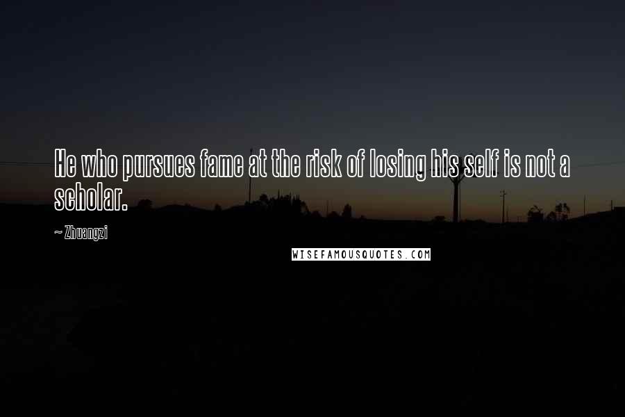 Zhuangzi Quotes: He who pursues fame at the risk of losing his self is not a scholar.