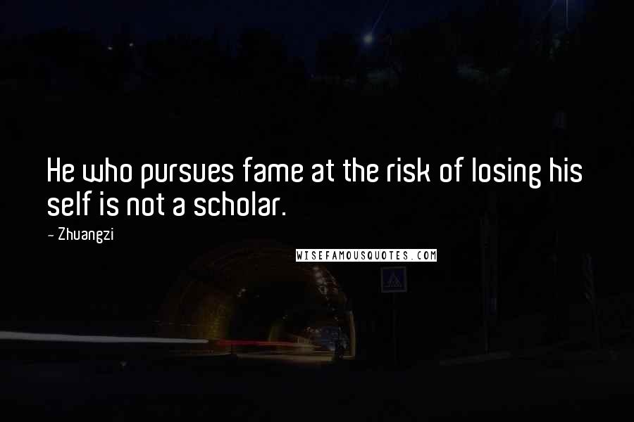 Zhuangzi Quotes: He who pursues fame at the risk of losing his self is not a scholar.