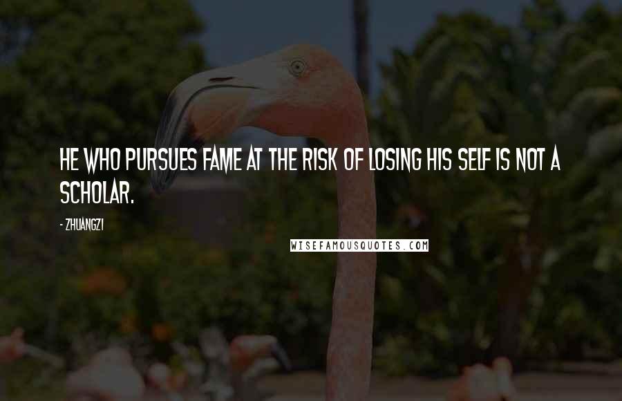 Zhuangzi Quotes: He who pursues fame at the risk of losing his self is not a scholar.