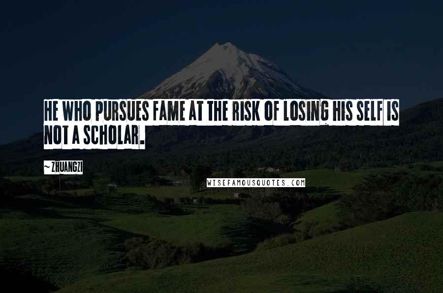 Zhuangzi Quotes: He who pursues fame at the risk of losing his self is not a scholar.