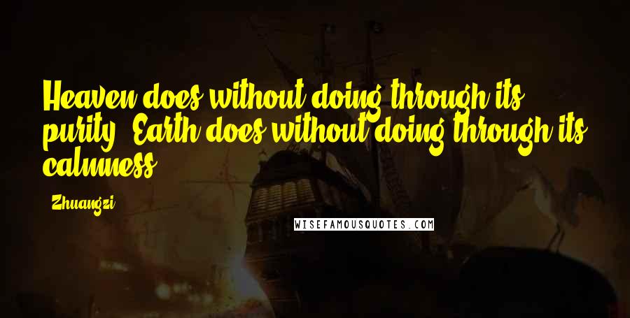 Zhuangzi Quotes: Heaven does without doing through its purity, Earth does without doing through its calmness.