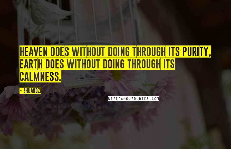 Zhuangzi Quotes: Heaven does without doing through its purity, Earth does without doing through its calmness.