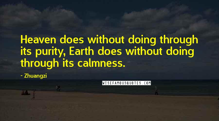 Zhuangzi Quotes: Heaven does without doing through its purity, Earth does without doing through its calmness.