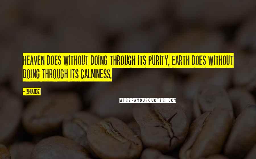Zhuangzi Quotes: Heaven does without doing through its purity, Earth does without doing through its calmness.