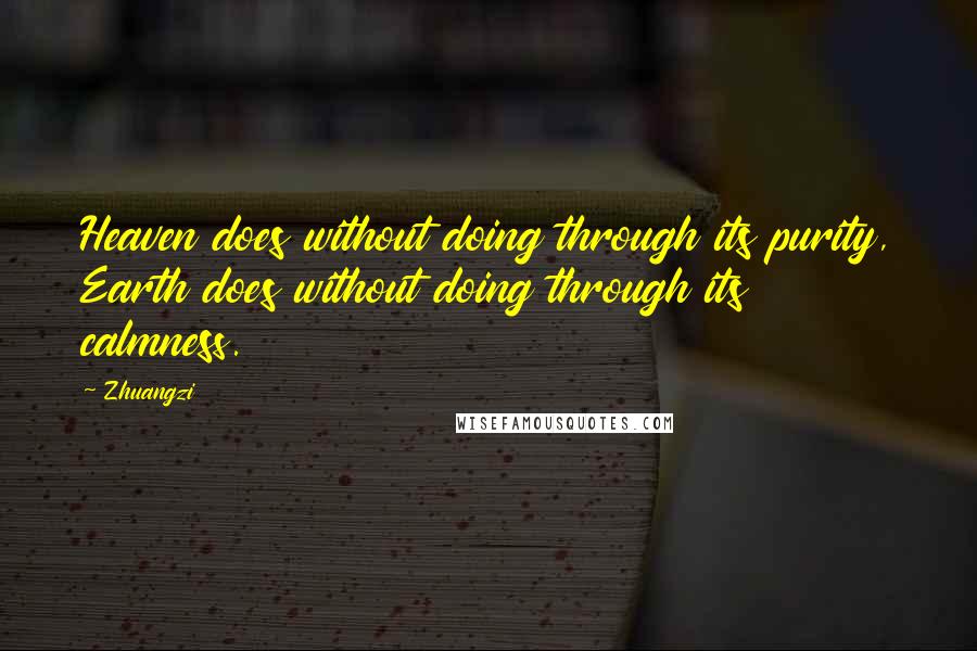 Zhuangzi Quotes: Heaven does without doing through its purity, Earth does without doing through its calmness.