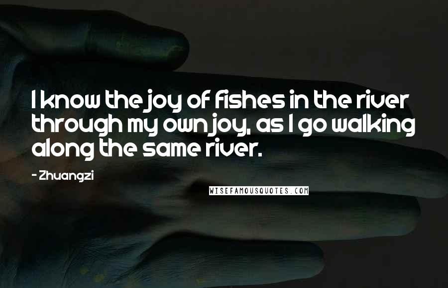 Zhuangzi Quotes: I know the joy of fishes in the river through my own joy, as I go walking along the same river.