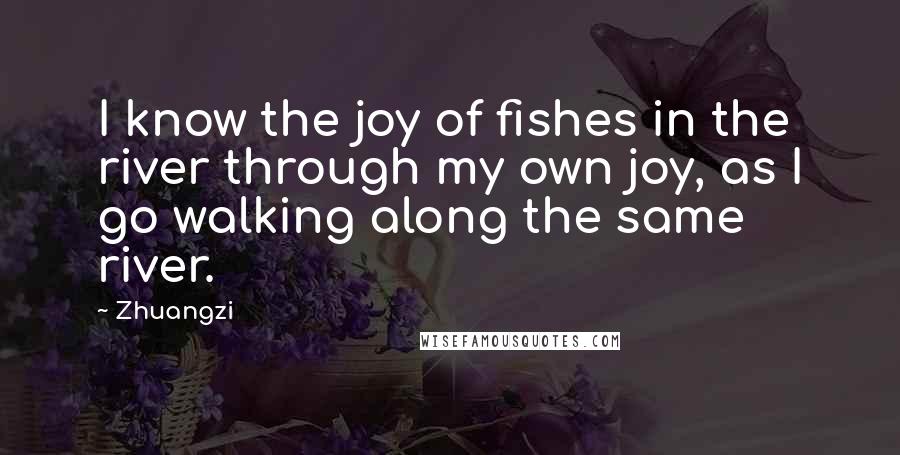 Zhuangzi Quotes: I know the joy of fishes in the river through my own joy, as I go walking along the same river.