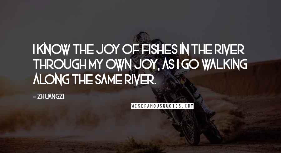 Zhuangzi Quotes: I know the joy of fishes in the river through my own joy, as I go walking along the same river.