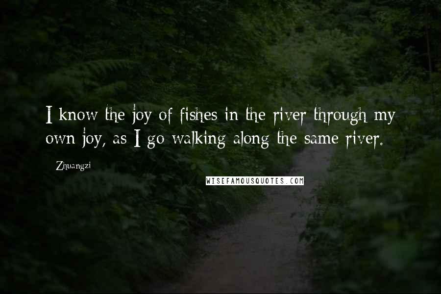 Zhuangzi Quotes: I know the joy of fishes in the river through my own joy, as I go walking along the same river.