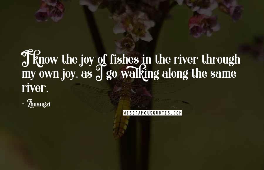 Zhuangzi Quotes: I know the joy of fishes in the river through my own joy, as I go walking along the same river.