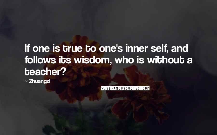 Zhuangzi Quotes: If one is true to one's inner self, and follows its wisdom, who is without a teacher?