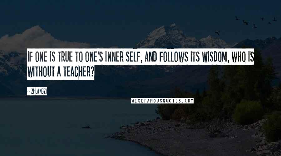 Zhuangzi Quotes: If one is true to one's inner self, and follows its wisdom, who is without a teacher?