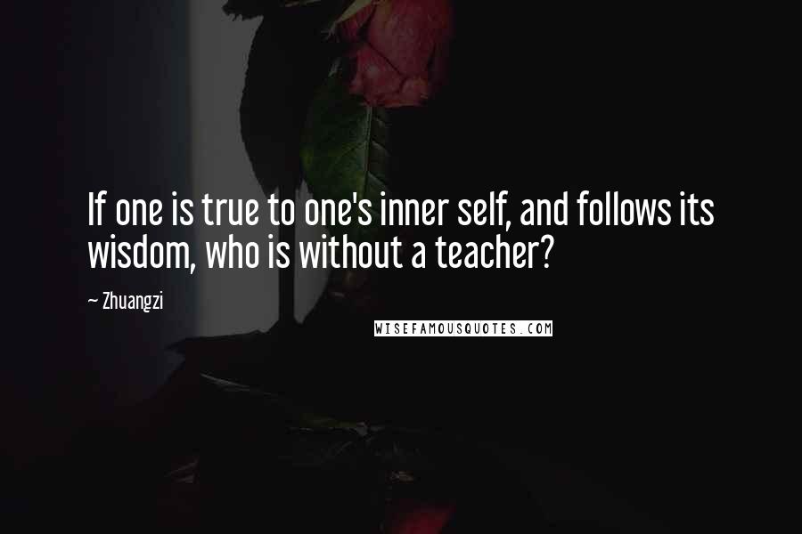 Zhuangzi Quotes: If one is true to one's inner self, and follows its wisdom, who is without a teacher?