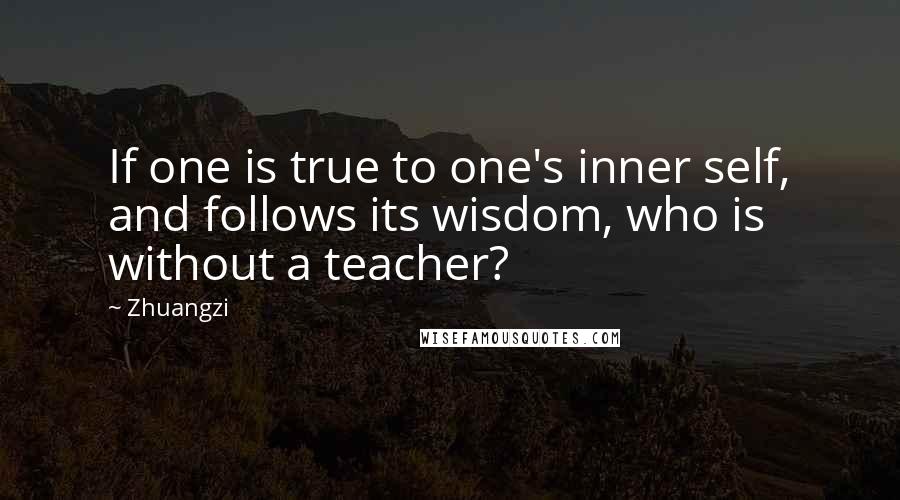 Zhuangzi Quotes: If one is true to one's inner self, and follows its wisdom, who is without a teacher?