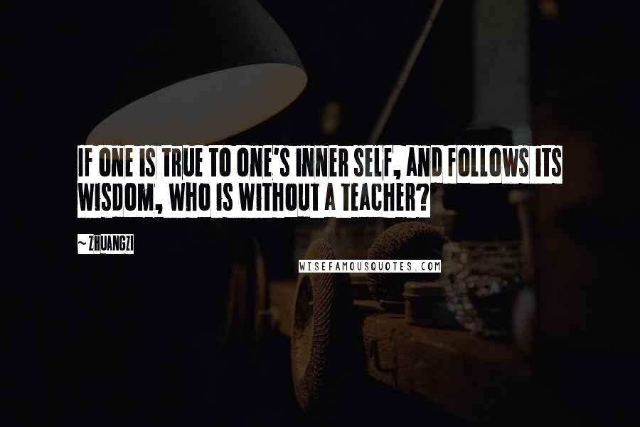Zhuangzi Quotes: If one is true to one's inner self, and follows its wisdom, who is without a teacher?