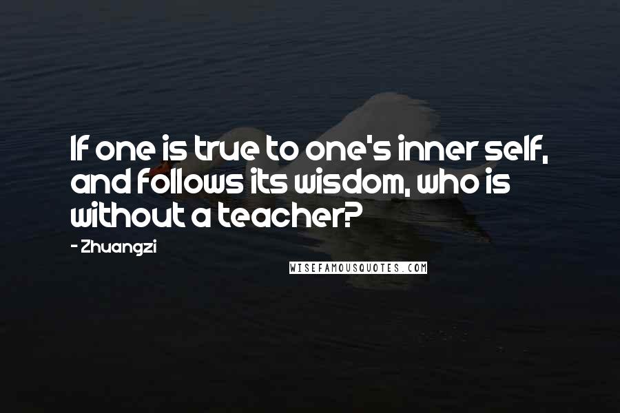 Zhuangzi Quotes: If one is true to one's inner self, and follows its wisdom, who is without a teacher?