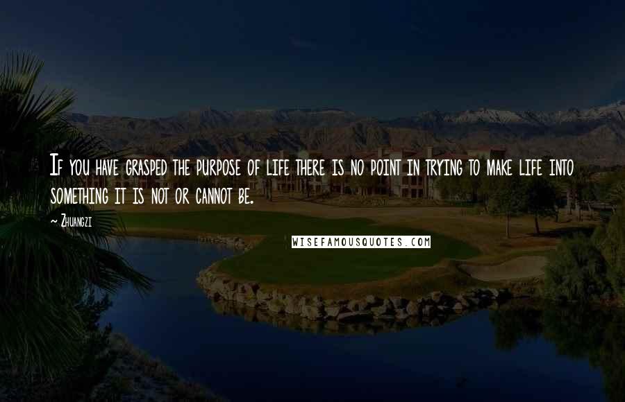 Zhuangzi Quotes: If you have grasped the purpose of life there is no point in trying to make life into something it is not or cannot be.