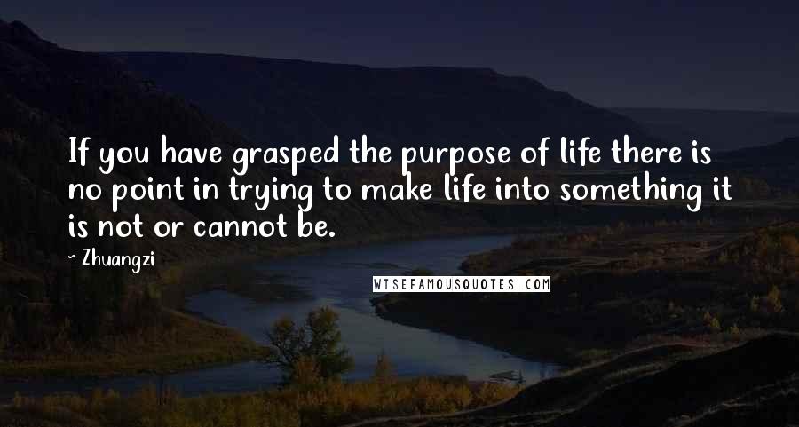 Zhuangzi Quotes: If you have grasped the purpose of life there is no point in trying to make life into something it is not or cannot be.