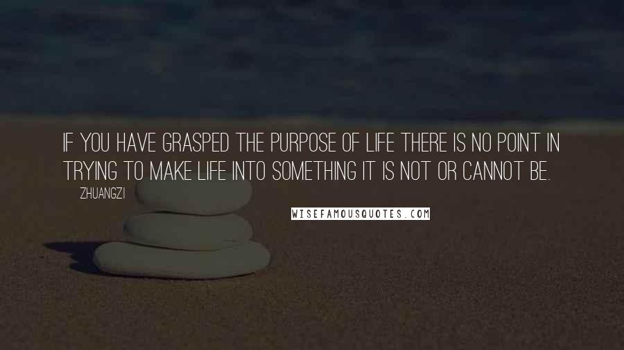 Zhuangzi Quotes: If you have grasped the purpose of life there is no point in trying to make life into something it is not or cannot be.