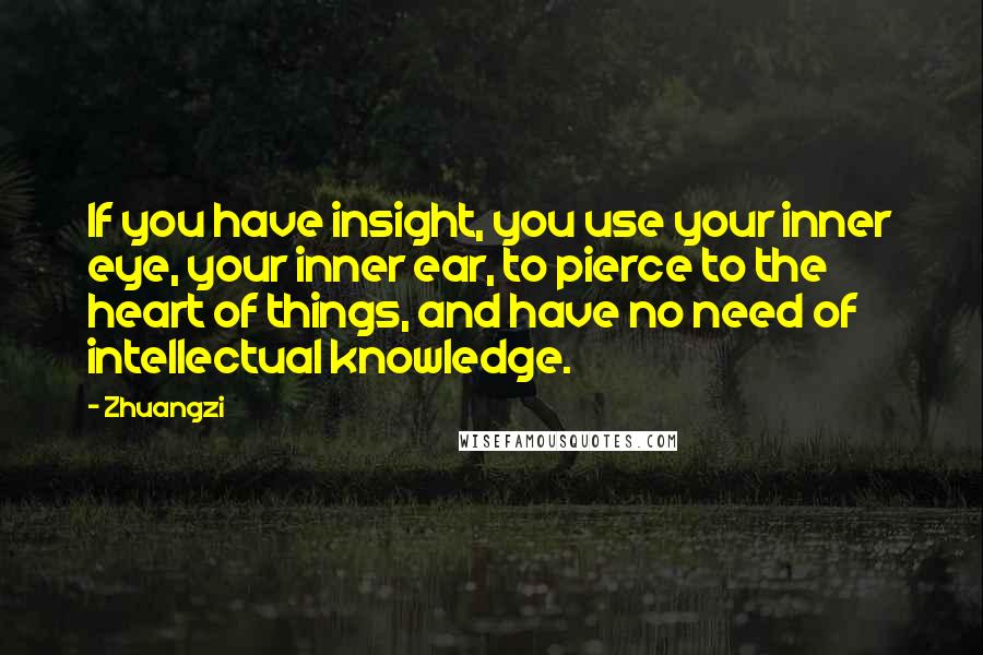 Zhuangzi Quotes: If you have insight, you use your inner eye, your inner ear, to pierce to the heart of things, and have no need of intellectual knowledge.