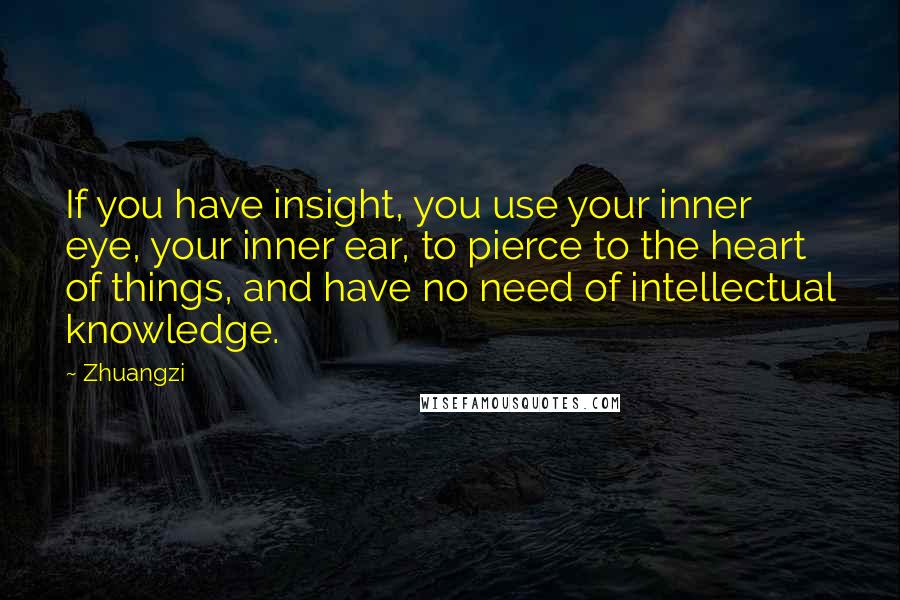 Zhuangzi Quotes: If you have insight, you use your inner eye, your inner ear, to pierce to the heart of things, and have no need of intellectual knowledge.