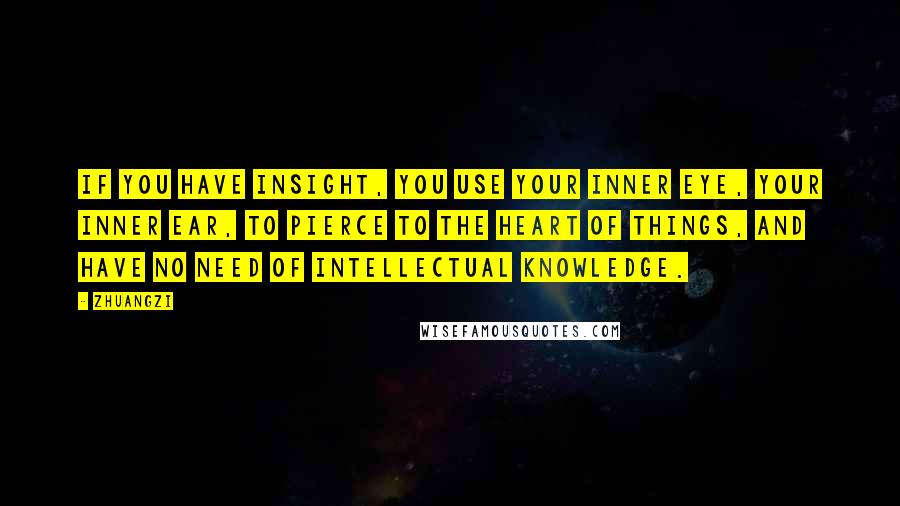 Zhuangzi Quotes: If you have insight, you use your inner eye, your inner ear, to pierce to the heart of things, and have no need of intellectual knowledge.