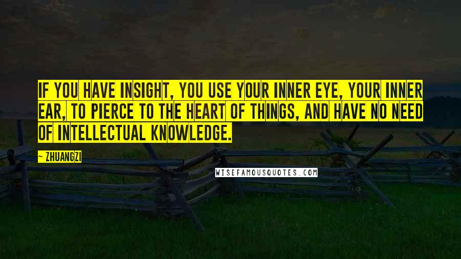 Zhuangzi Quotes: If you have insight, you use your inner eye, your inner ear, to pierce to the heart of things, and have no need of intellectual knowledge.