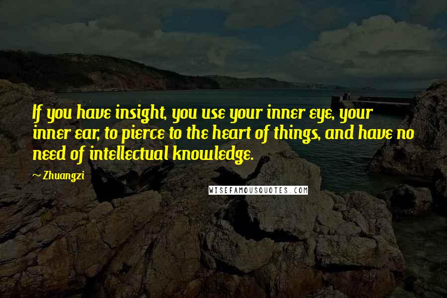 Zhuangzi Quotes: If you have insight, you use your inner eye, your inner ear, to pierce to the heart of things, and have no need of intellectual knowledge.