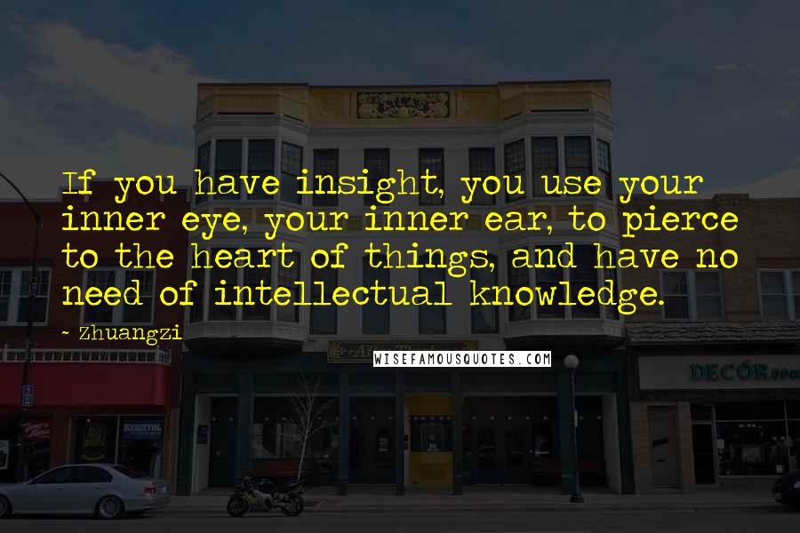 Zhuangzi Quotes: If you have insight, you use your inner eye, your inner ear, to pierce to the heart of things, and have no need of intellectual knowledge.