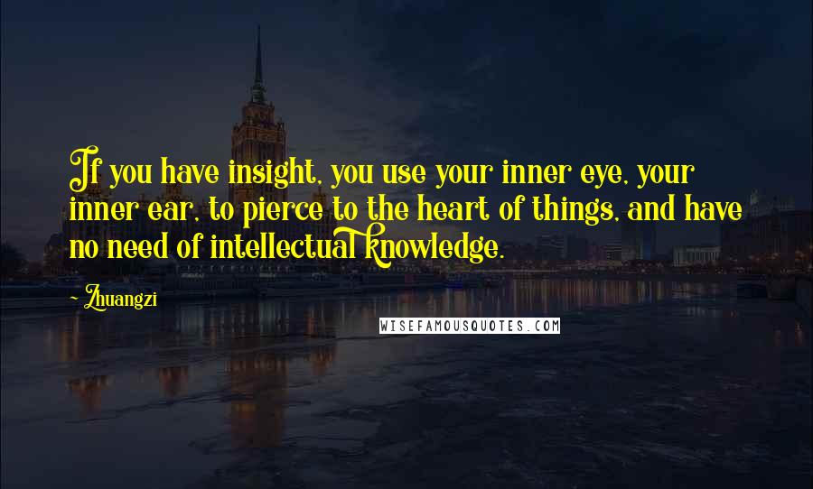 Zhuangzi Quotes: If you have insight, you use your inner eye, your inner ear, to pierce to the heart of things, and have no need of intellectual knowledge.