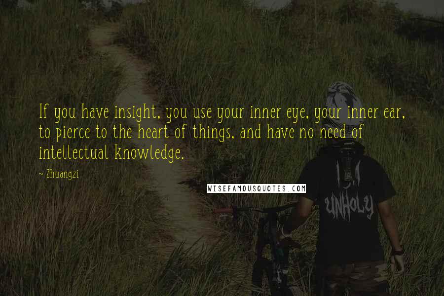Zhuangzi Quotes: If you have insight, you use your inner eye, your inner ear, to pierce to the heart of things, and have no need of intellectual knowledge.