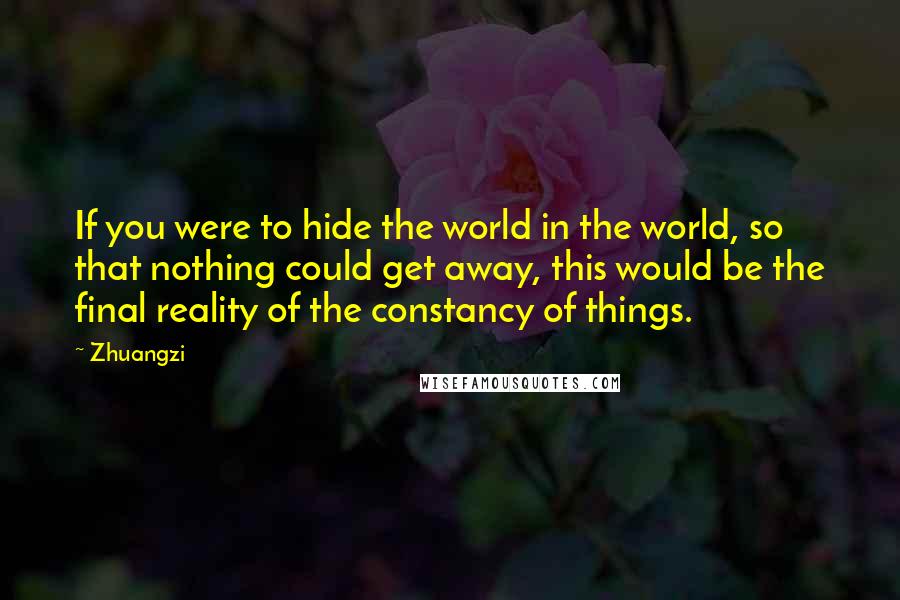 Zhuangzi Quotes: If you were to hide the world in the world, so that nothing could get away, this would be the final reality of the constancy of things.