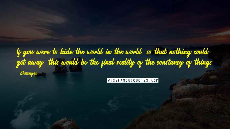 Zhuangzi Quotes: If you were to hide the world in the world, so that nothing could get away, this would be the final reality of the constancy of things.