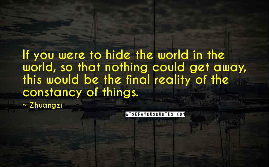 Zhuangzi Quotes: If you were to hide the world in the world, so that nothing could get away, this would be the final reality of the constancy of things.