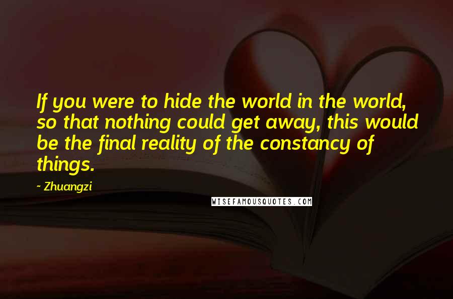 Zhuangzi Quotes: If you were to hide the world in the world, so that nothing could get away, this would be the final reality of the constancy of things.