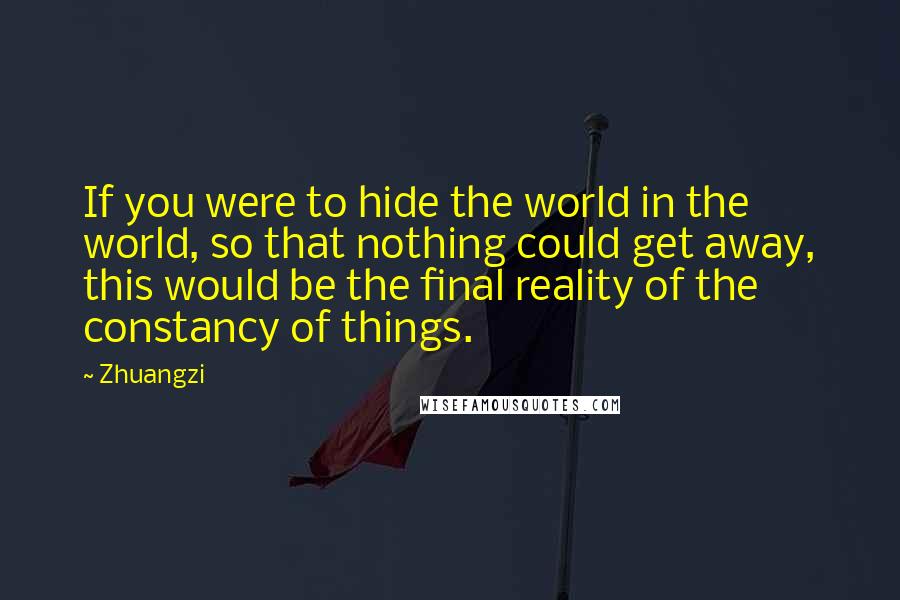 Zhuangzi Quotes: If you were to hide the world in the world, so that nothing could get away, this would be the final reality of the constancy of things.