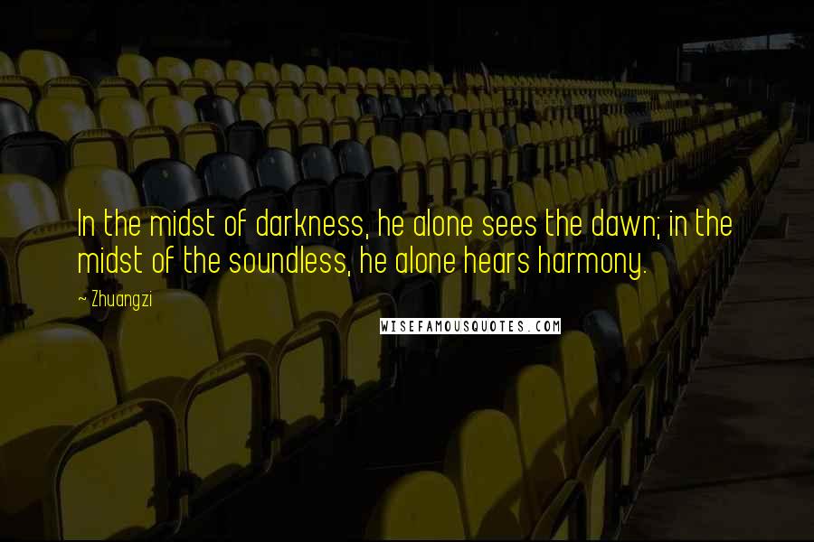 Zhuangzi Quotes: In the midst of darkness, he alone sees the dawn; in the midst of the soundless, he alone hears harmony.