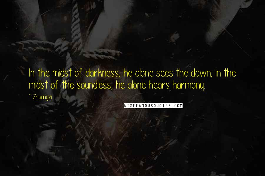 Zhuangzi Quotes: In the midst of darkness, he alone sees the dawn; in the midst of the soundless, he alone hears harmony.