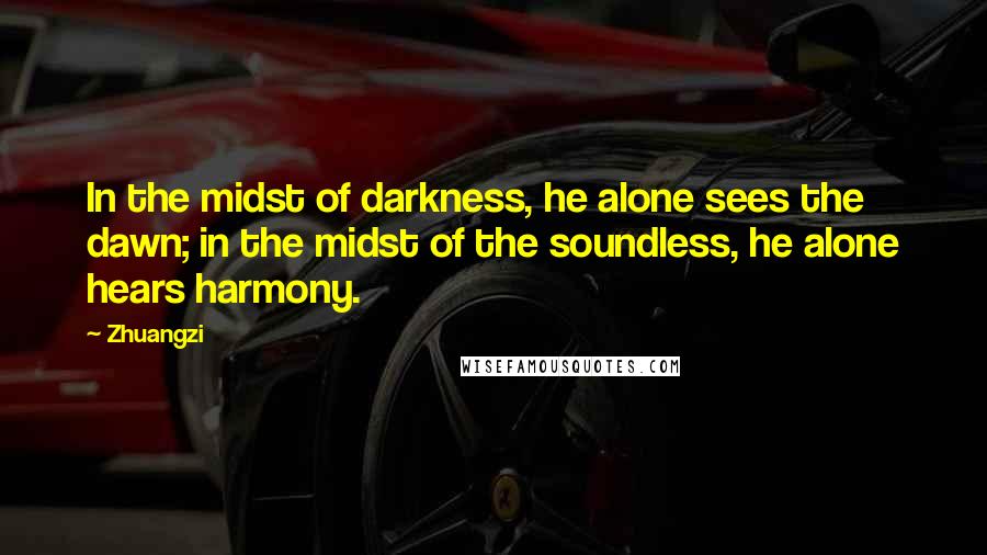 Zhuangzi Quotes: In the midst of darkness, he alone sees the dawn; in the midst of the soundless, he alone hears harmony.