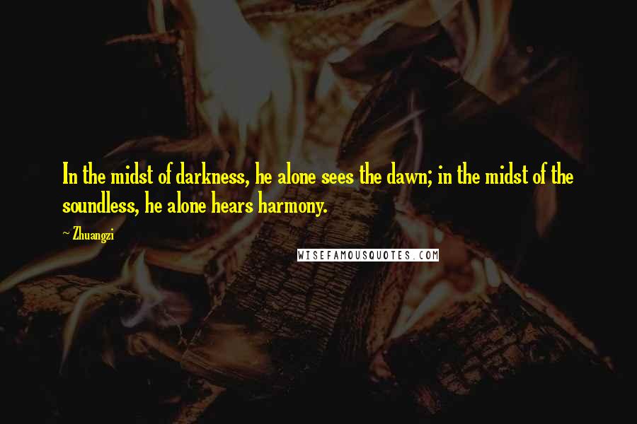 Zhuangzi Quotes: In the midst of darkness, he alone sees the dawn; in the midst of the soundless, he alone hears harmony.