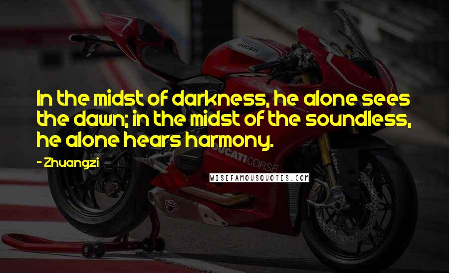 Zhuangzi Quotes: In the midst of darkness, he alone sees the dawn; in the midst of the soundless, he alone hears harmony.